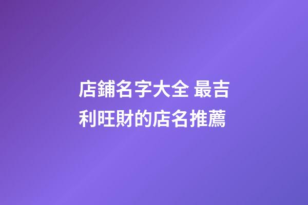 店鋪名字大全 最吉利旺財的店名推薦-第1張-店鋪起名-玄機派